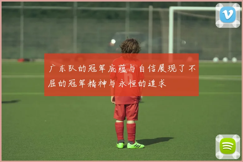 广东队的冠军底蕴与自信展现了不屈的冠军精神与永恒的追求