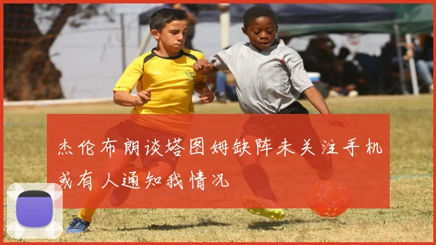 杰伦布朗谈塔图姆缺阵未关注手机或有人通知我情况