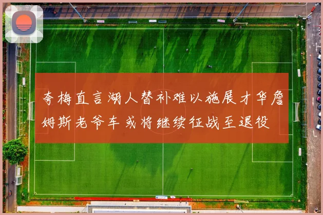 夸梅直言湖人替补难以施展才华詹姆斯老爷车或将继续征战至退役