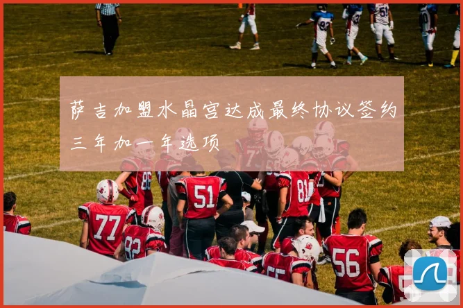 萨吉加盟水晶宫达成最终协议签约三年加一年选项