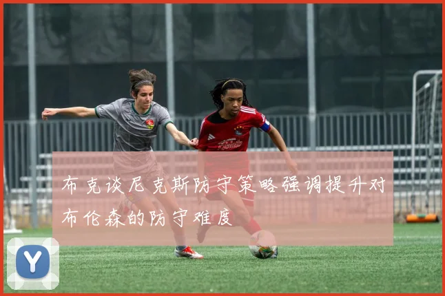 布克谈尼克斯防守策略强调提升对布伦森的防守难度