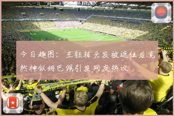 今日趣图：王钰栋头发被遮住后竟然神似姆巴佩引发网友热议