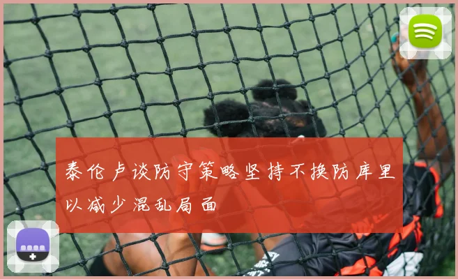 泰伦卢谈防守策略坚持不换防库里以减少混乱局面