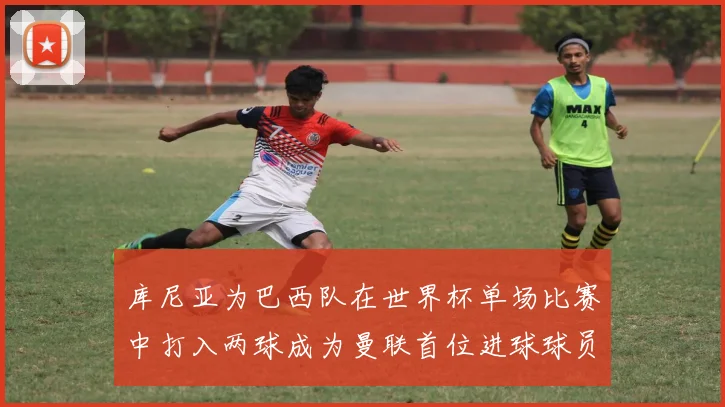 库尼亚为巴西队在世界杯单场比赛中打入两球成为曼联首位进球球员