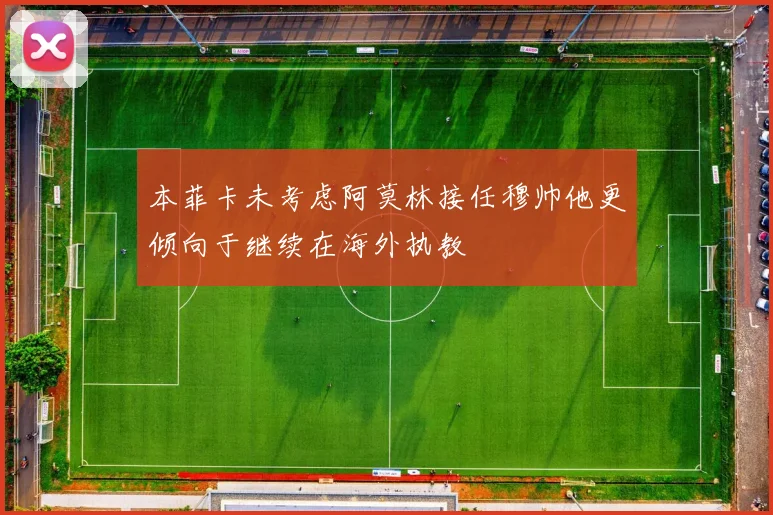 本菲卡未考虑阿莫林接任穆帅他更倾向于继续在海外执教