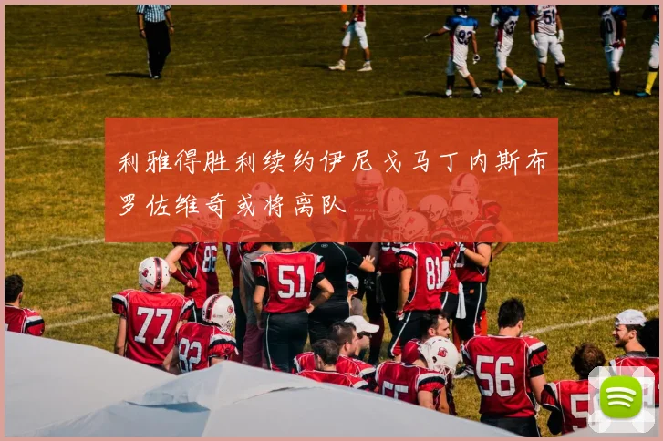 利雅得胜利续约伊尼戈马丁内斯布罗佐维奇或将离队