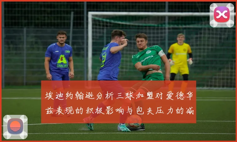 埃迪约翰逊分析三球加盟对爱德华兹表现的积极影响与包夹压力的减轻