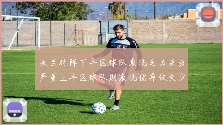 米兰对阵下半区球队表现乏力丢分严重上半区球队则表现优异仅失少量分数