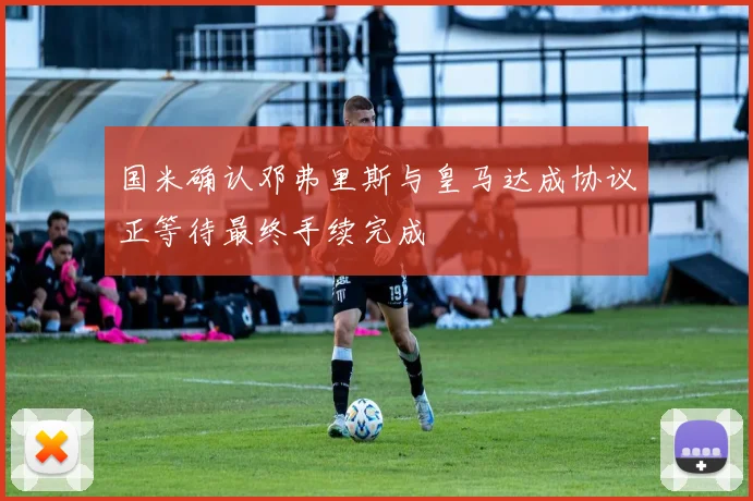 国米确认邓弗里斯与皇马达成协议正等待最终手续完成