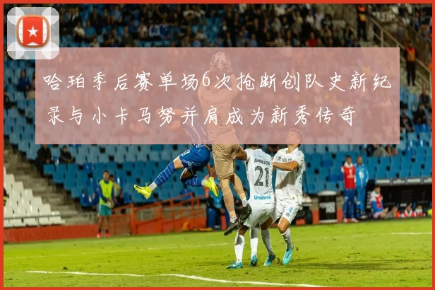 哈珀季后赛单场6次抢断创队史新纪录与小卡马努并肩成为新秀传奇
