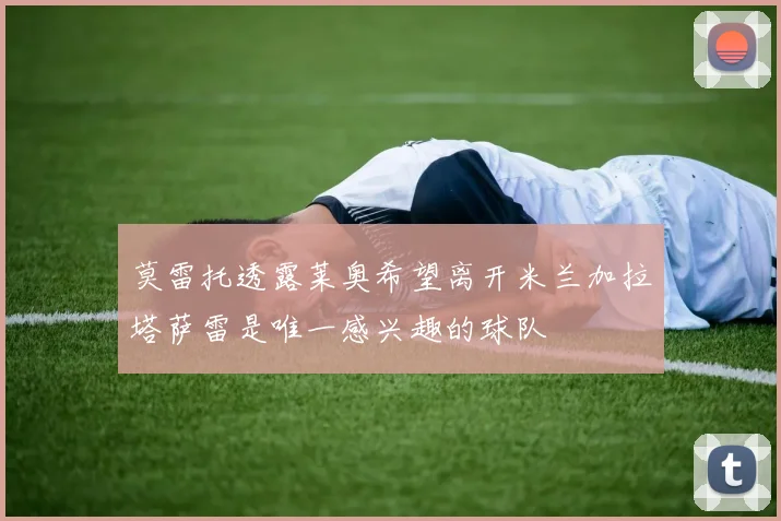 莫雷托透露莱奥希望离开米兰加拉塔萨雷是唯一感兴趣的球队
